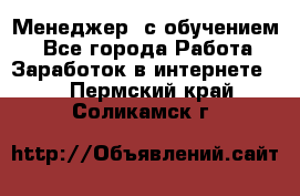 Менеджер (с обучением) - Все города Работа » Заработок в интернете   . Пермский край,Соликамск г.